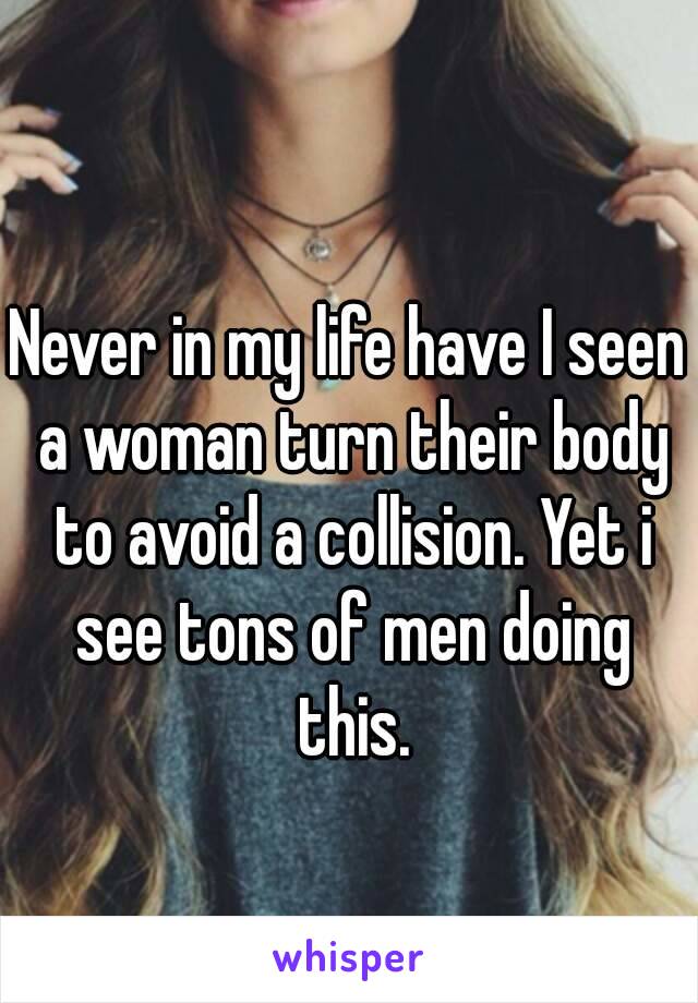 Never in my life have I seen a woman turn their body to avoid a collision. Yet i see tons of men doing this.

