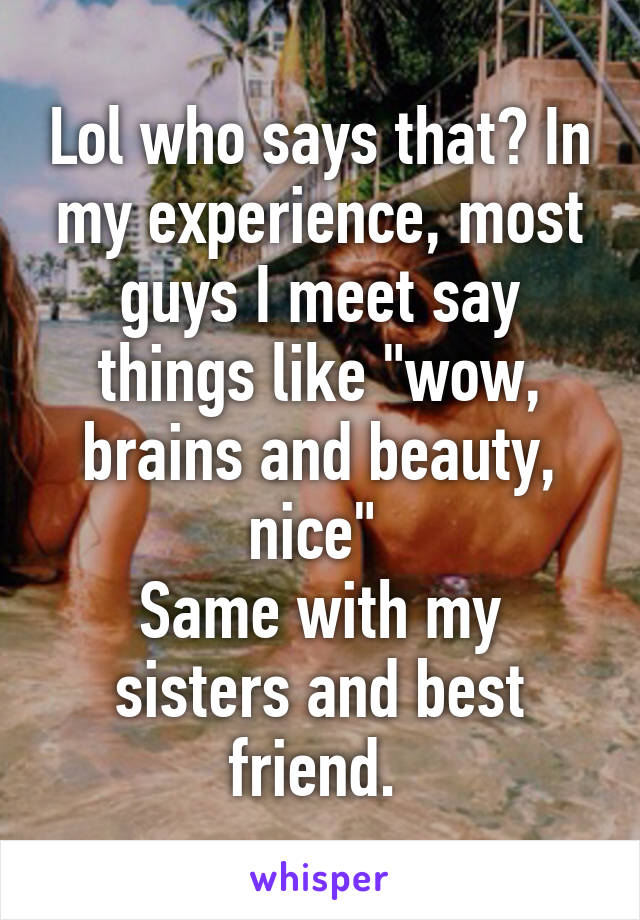 Lol who says that? In my experience, most guys I meet say things like "wow, brains and beauty, nice" 
Same with my sisters and best friend. 