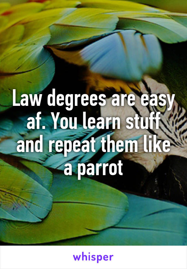 Law degrees are easy af. You learn stuff and repeat them like a parrot