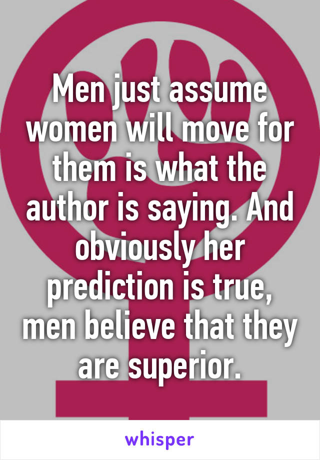 Men just assume women will move for them is what the author is saying. And obviously her prediction is true, men believe that they are superior.