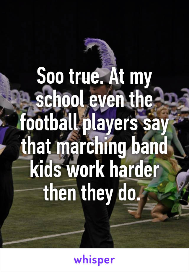 Soo true. At my school even the football players say that marching band kids work harder then they do. 