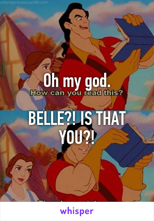 Oh my god.

BELLE?! IS THAT YOU?!