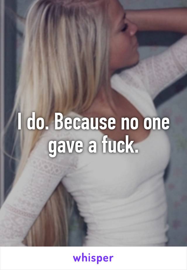 I do. Because no one gave a fuck.