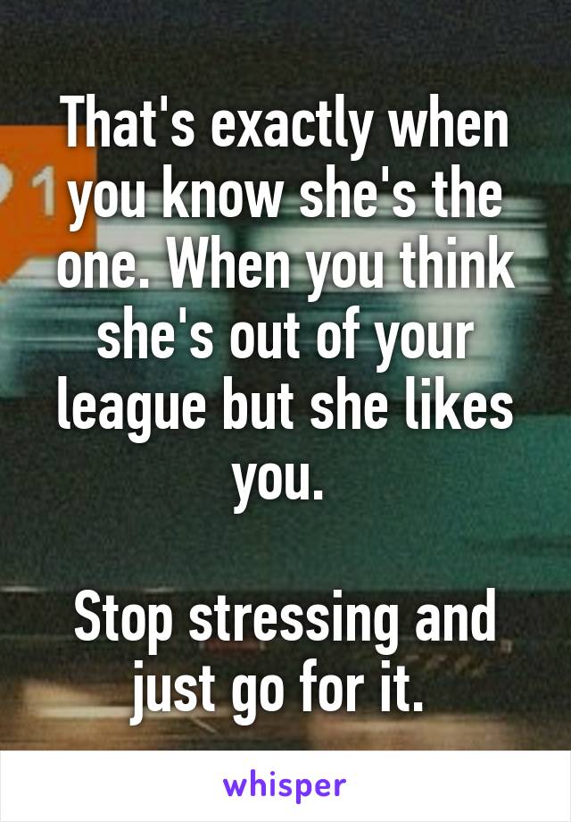 That's exactly when you know she's the one. When you think she's out of your league but she likes you. 

Stop stressing and just go for it. 