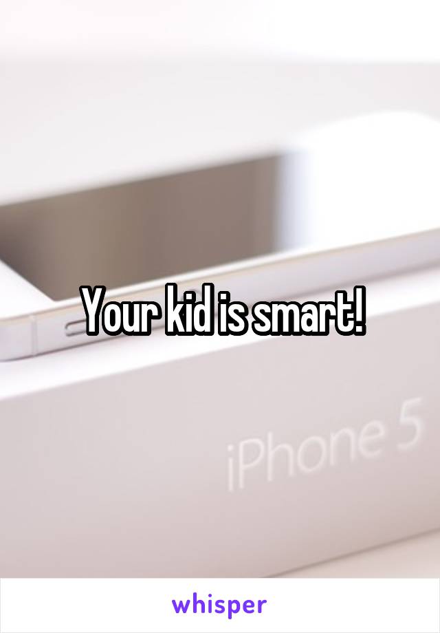 Your kid is smart!