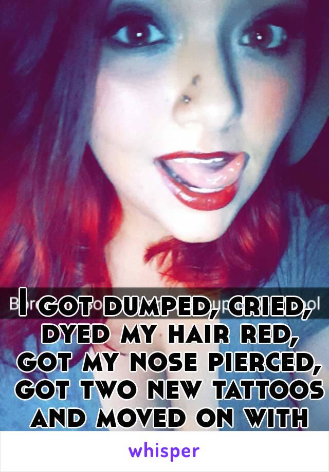 I got dumped, cried, dyed my hair red, got my nose pierced, got two new tattoos and moved on with my life.