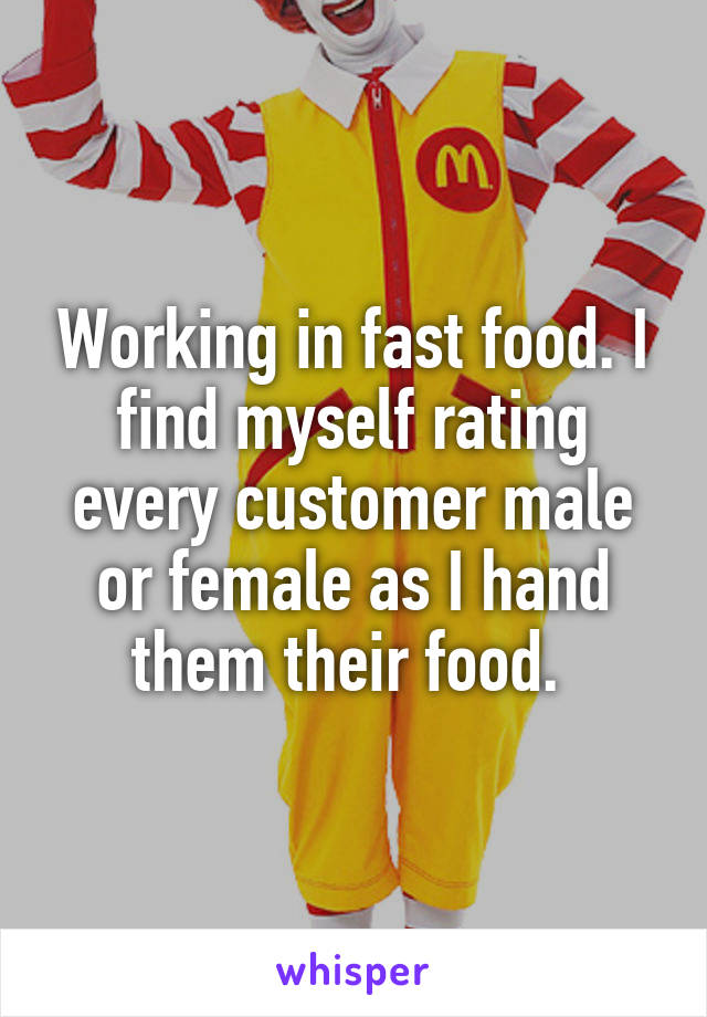 Working in fast food. I find myself rating every customer male or female as I hand them their food. 
