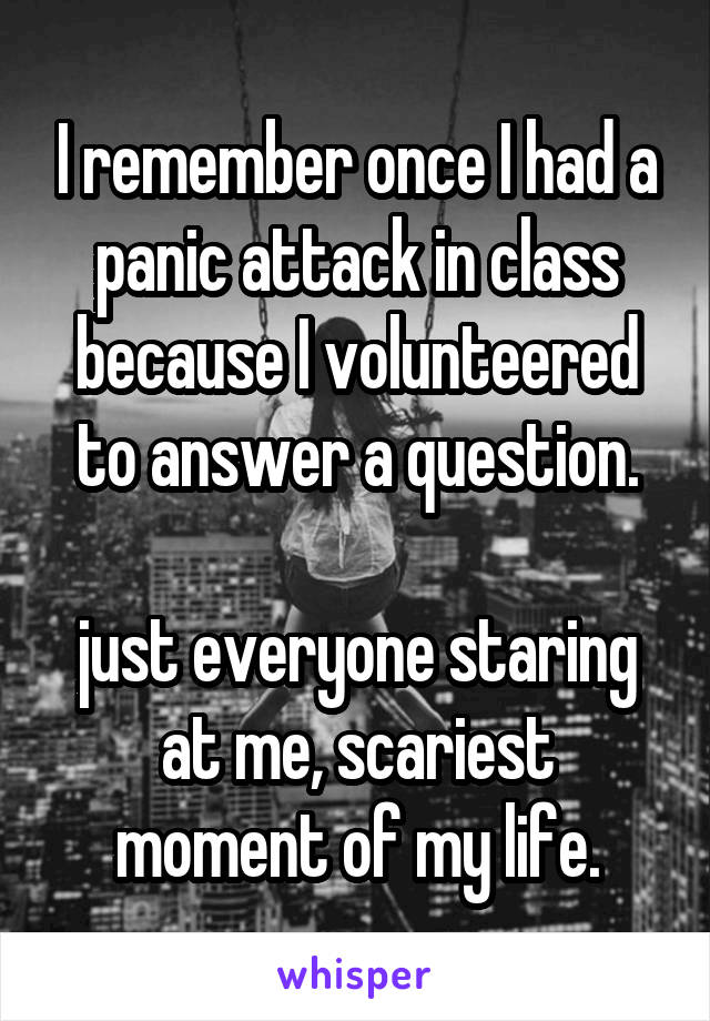 I remember once I had a panic attack in class because I volunteered to answer a question.

just everyone staring at me, scariest moment of my life.