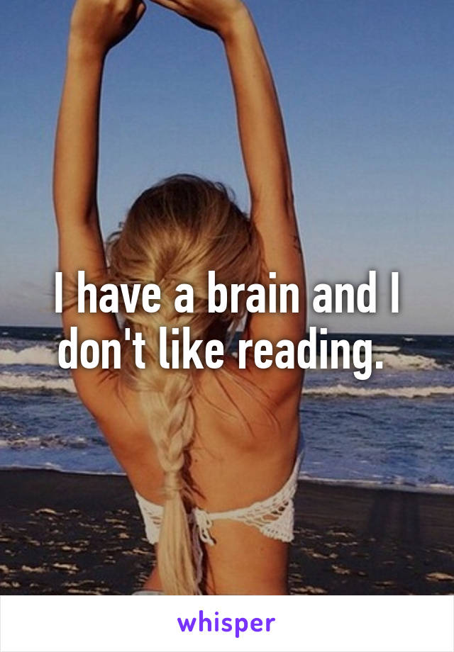 I have a brain and I don't like reading. 