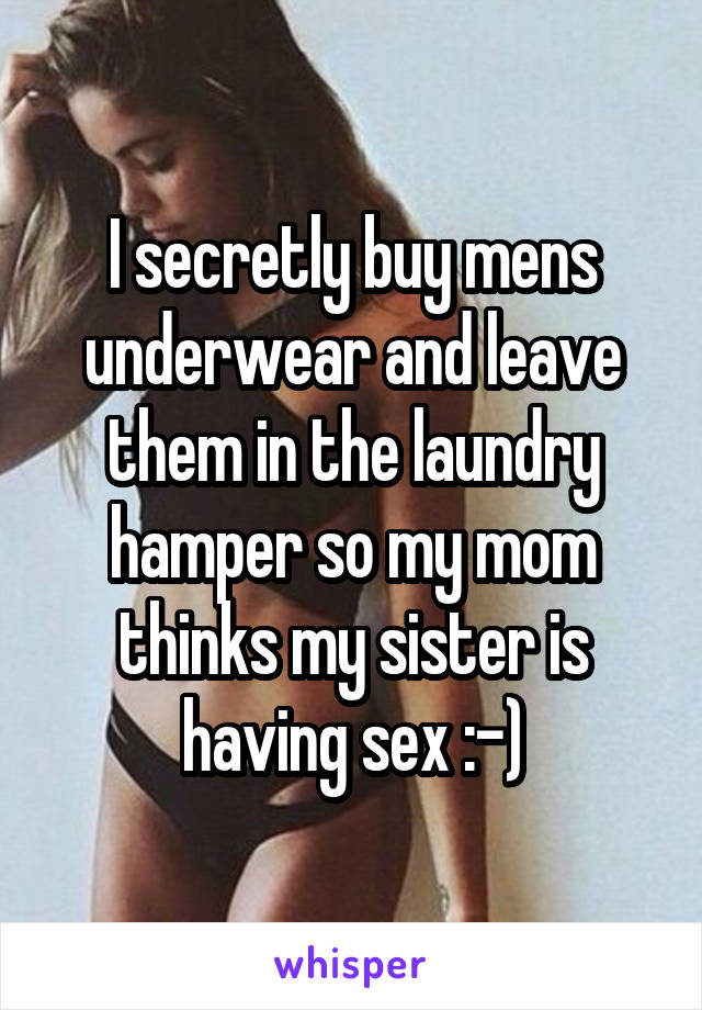 I secretly buy mens underwear and leave them in the laundry hamper so my mom thinks my sister is having sex :-)