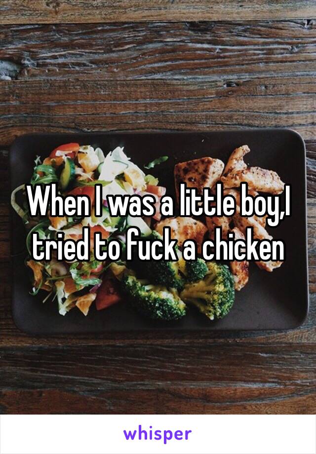 When I was a little boy,I tried to fuck a chicken 