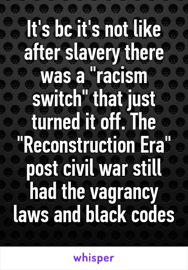 It's bc it's not like after slavery there was a "racism switch" that just turned it off. The "Reconstruction Era" post civil war still had the vagrancy laws and black codes 