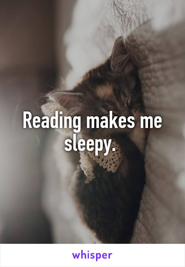 Reading makes me sleepy. 