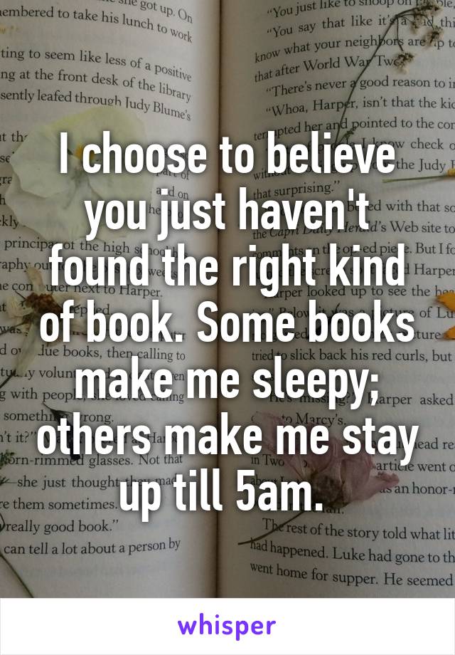 I choose to believe you just haven't found the right kind of book. Some books make me sleepy; others make me stay up till 5am. 