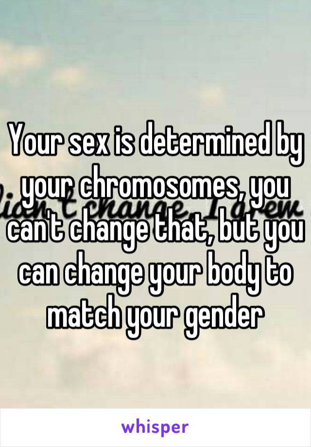 Your sex is determined by your chromosomes, you can't change that, but you can change your body to match your gender