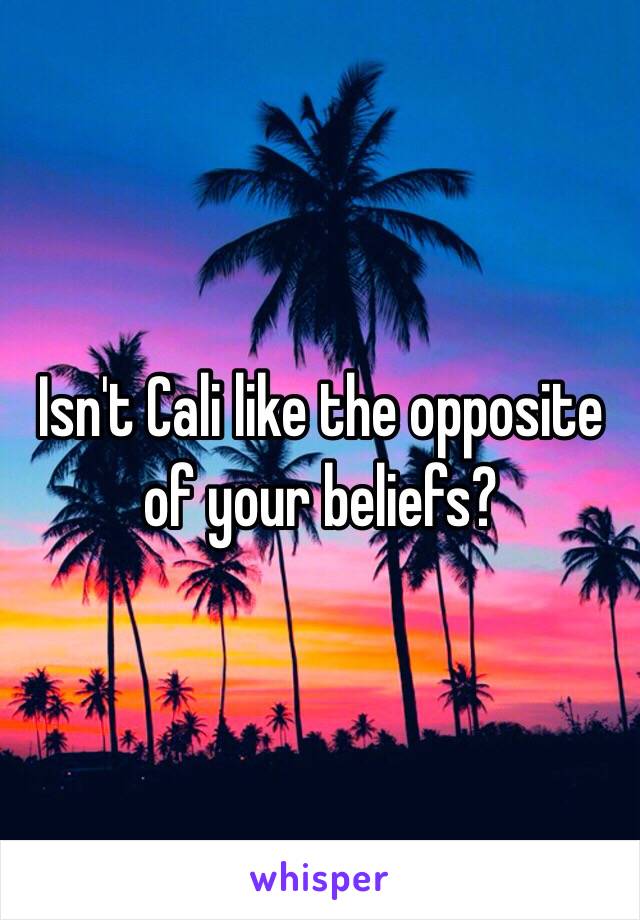 Isn't Cali like the opposite of your beliefs? 