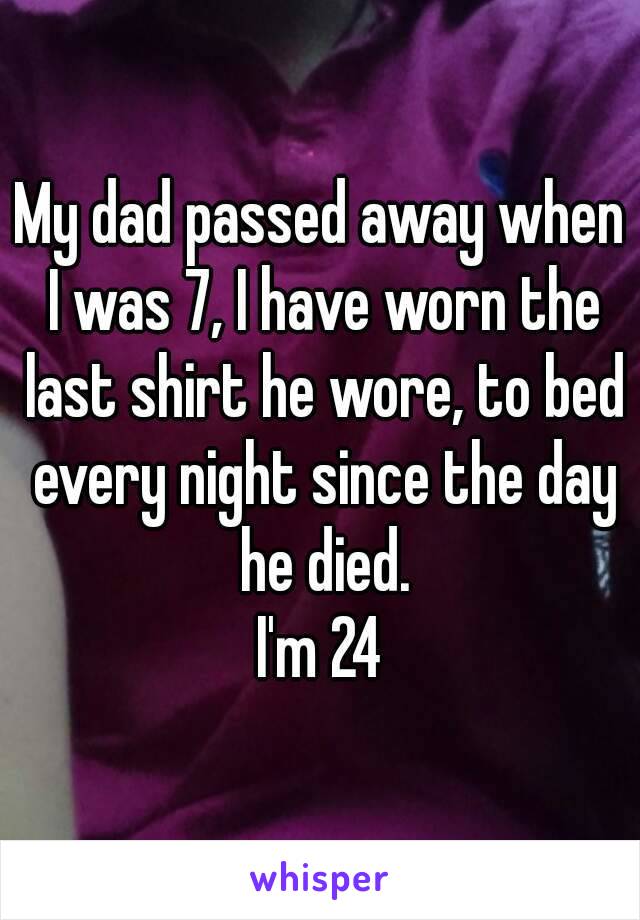 My dad passed away when I was 7, I have worn the last shirt he wore, to bed every night since the day he died.
I'm 24