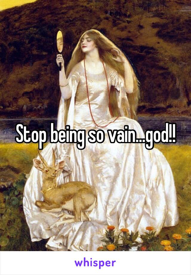 Stop being so vain...god!!