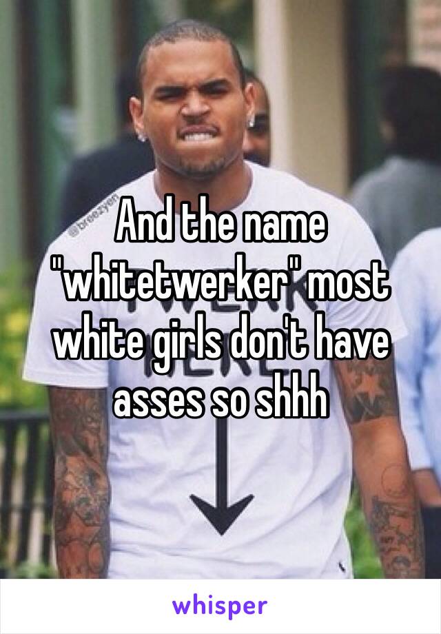 And the name "whitetwerker" most white girls don't have asses so shhh