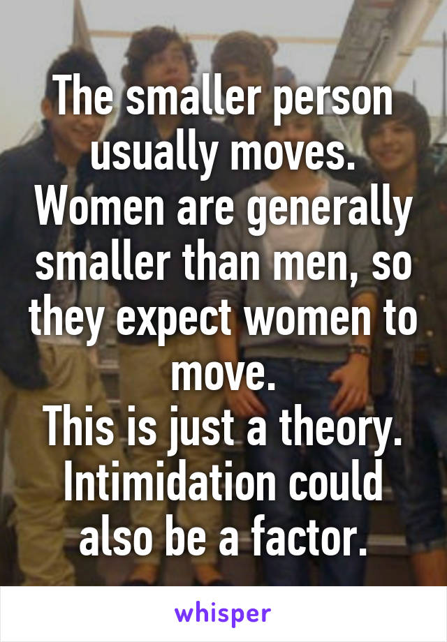 The smaller person usually moves. Women are generally smaller than men, so they expect women to move.
This is just a theory. Intimidation could also be a factor.