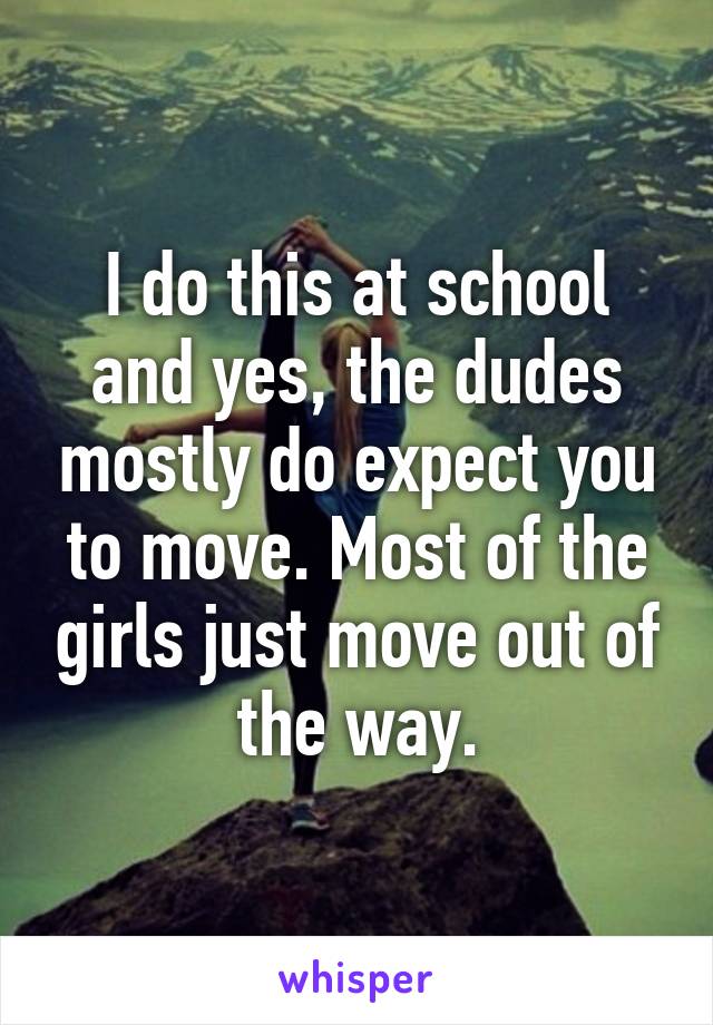 I do this at school and yes, the dudes mostly do expect you to move. Most of the girls just move out of the way.