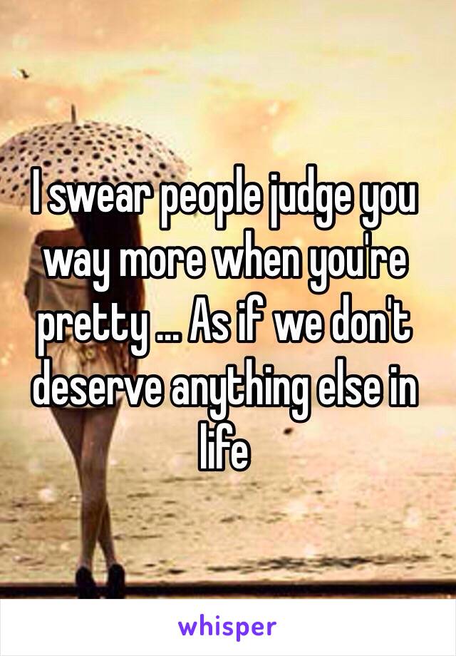 I swear people judge you way more when you're pretty ... As if we don't deserve anything else in life 
