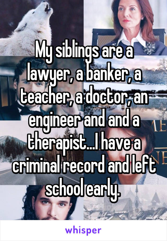 My siblings are a lawyer, a banker, a teacher, a doctor, an engineer and and a therapist...I have a criminal record and left school early. 