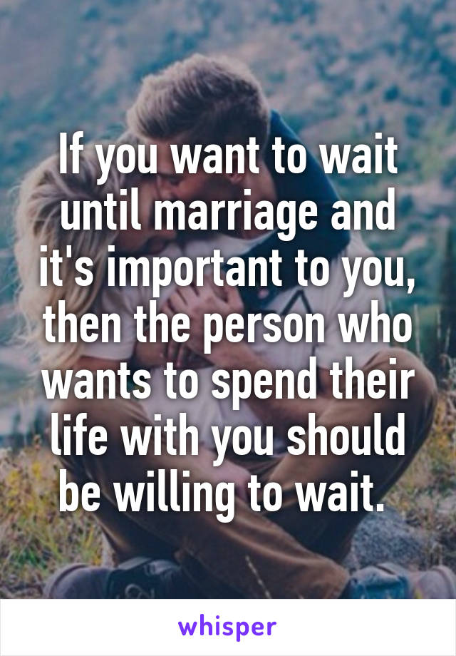 If you want to wait until marriage and it's important to you, then the person who wants to spend their life with you should be willing to wait. 