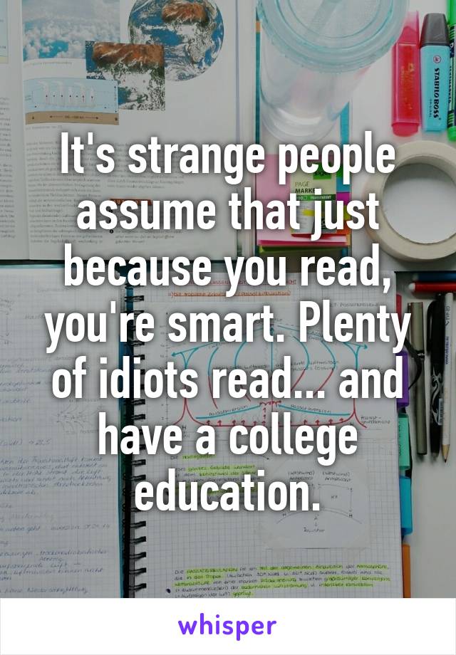 It's strange people assume that just because you read, you're smart. Plenty of idiots read... and have a college education.