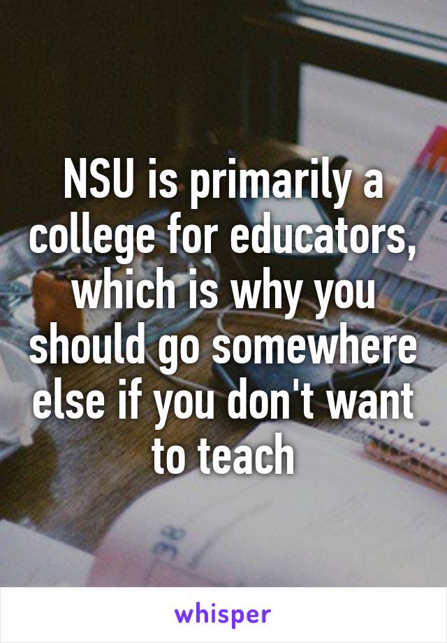 NSU is primarily a college for educators, which is why you should go somewhere else if you don't want to teach