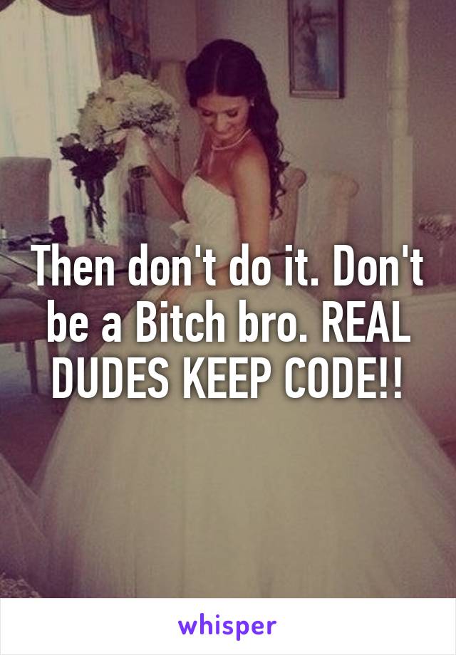 Then don't do it. Don't be a Bitch bro. REAL DUDES KEEP CODE!!