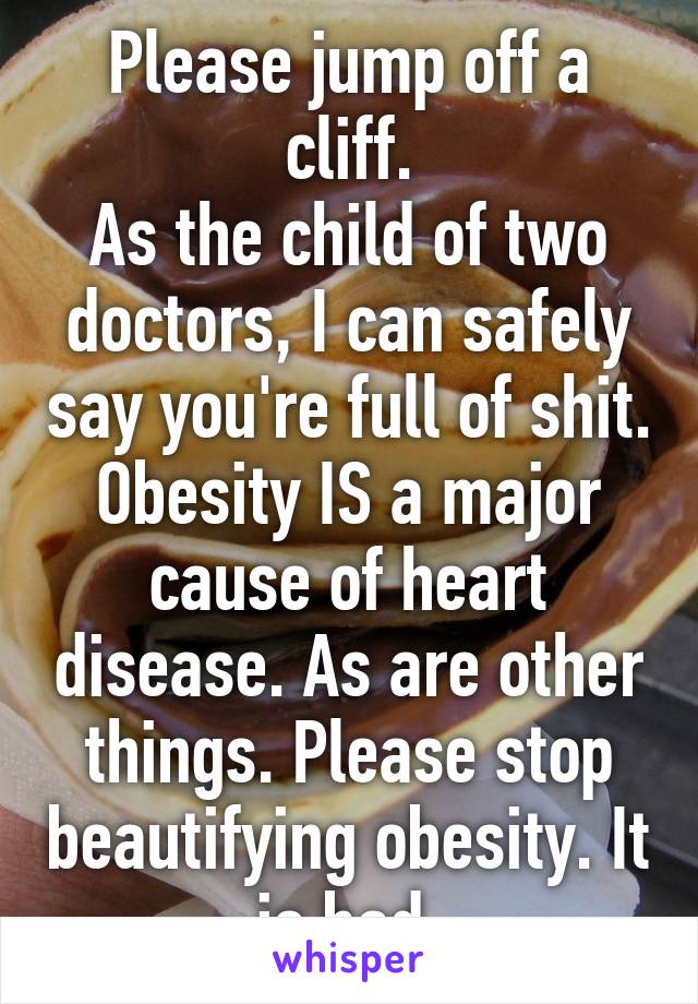 Please jump off a cliff.
As the child of two doctors, I can safely say you're full of shit. Obesity IS a major cause of heart disease. As are other things. Please stop beautifying obesity. It is bad.