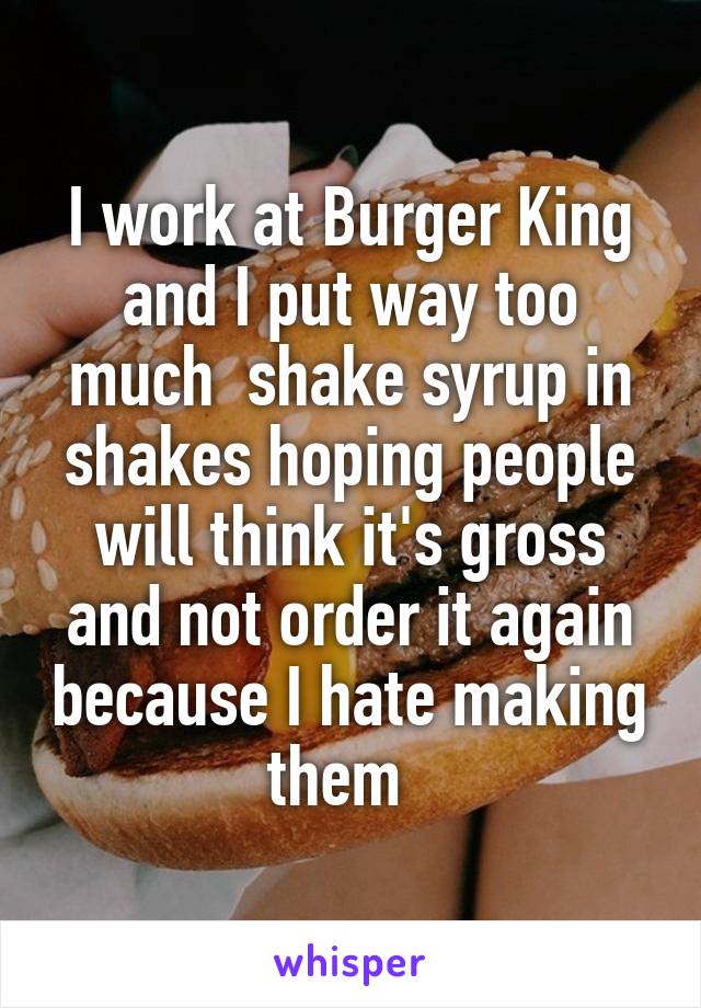 I work at Burger King and I put way too much  shake syrup in shakes hoping people will think it's gross and not order it again because I hate making them  