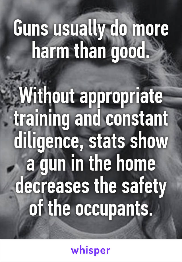 Guns usually do more harm than good.

Without appropriate training and constant diligence, stats show a gun in the home decreases the safety of the occupants.
