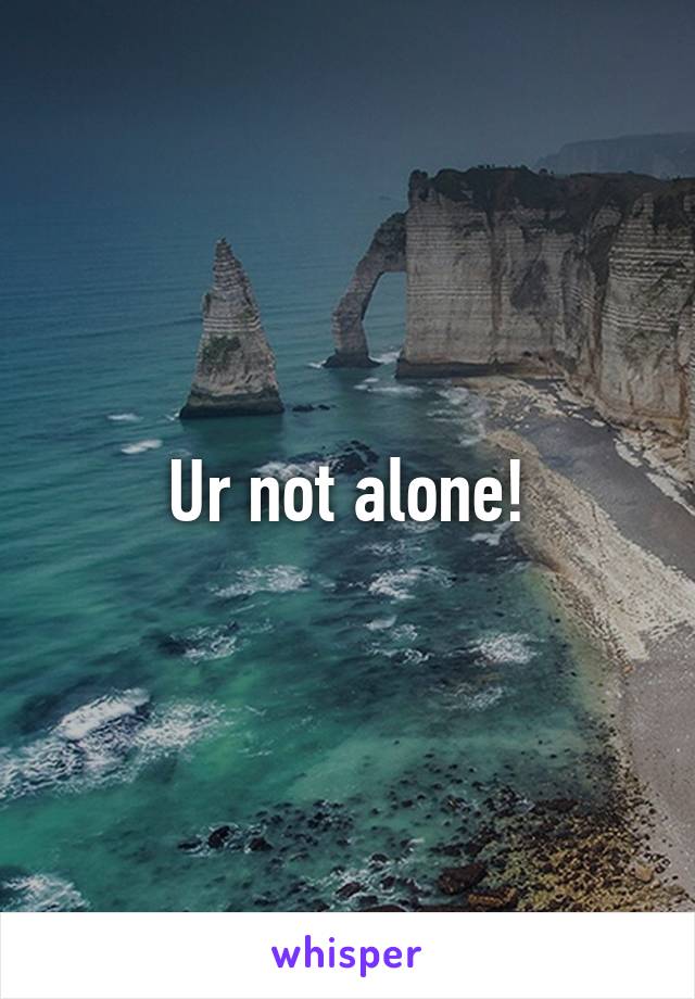 Ur not alone!