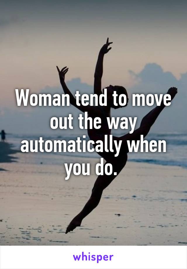 Woman tend to move out the way automatically when you do. 