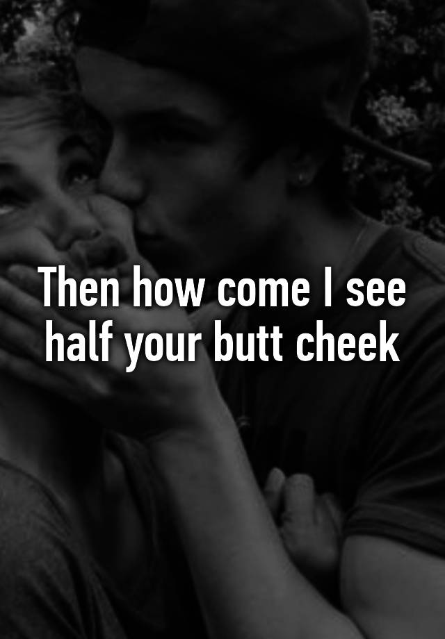 Then How Come I See Half Your Butt Cheek