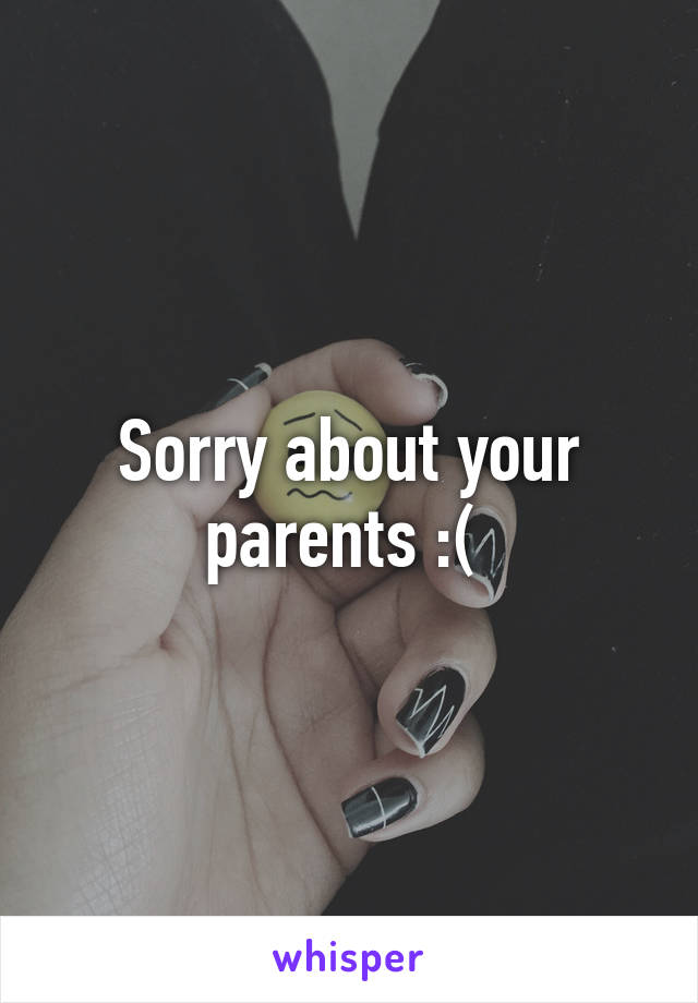 Sorry about your parents :( 