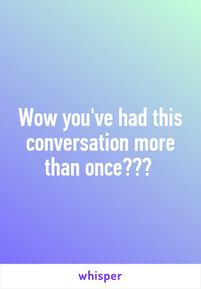Wow you've had this conversation more than once??? 
