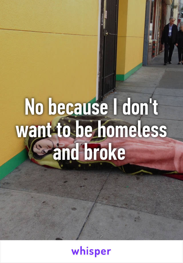 No because I don't want to be homeless and broke 