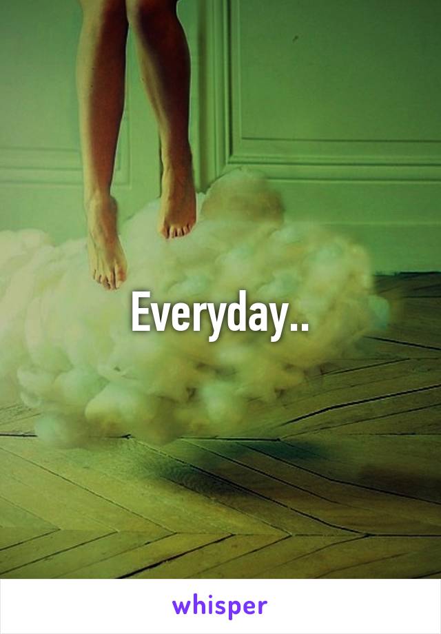 Everyday..