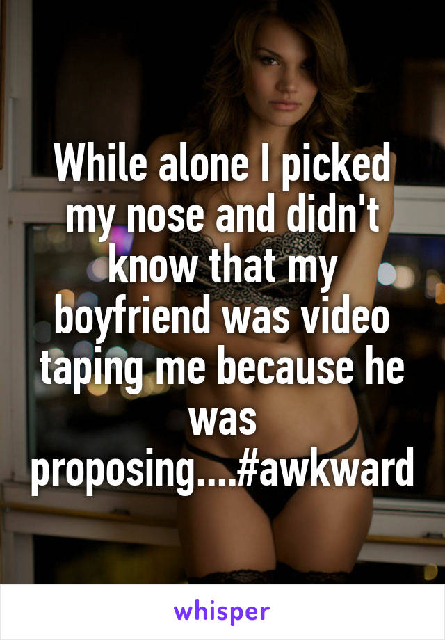 While alone I picked my nose and didn't know that my boyfriend was video taping me because he was proposing....#awkward