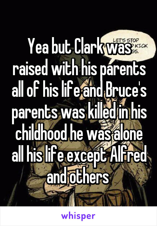 Yea but Clark was raised with his parents all of his life and Bruce's parents was killed in his childhood he was alone all his life except Alfred and others 