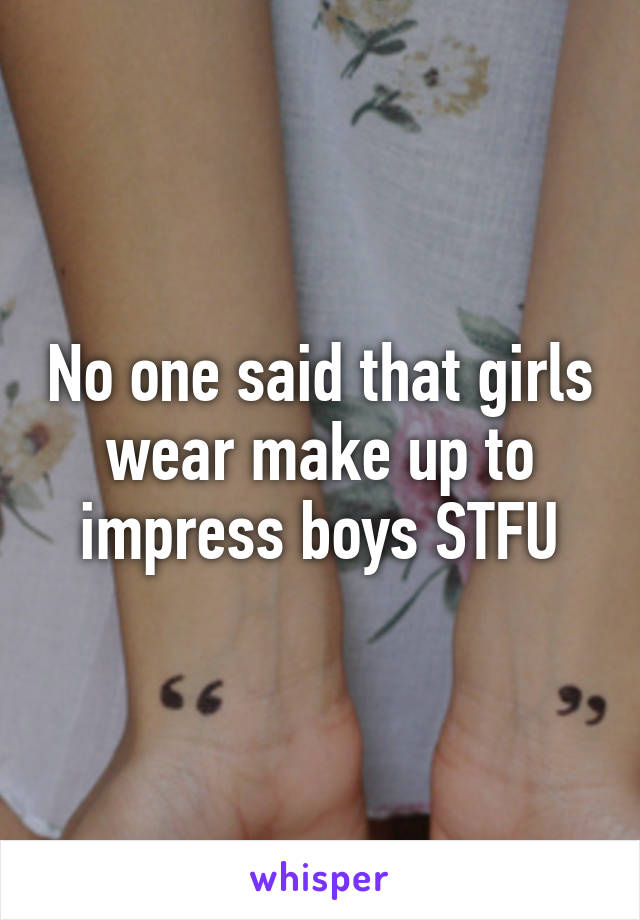 No one said that girls wear make up to impress boys STFU