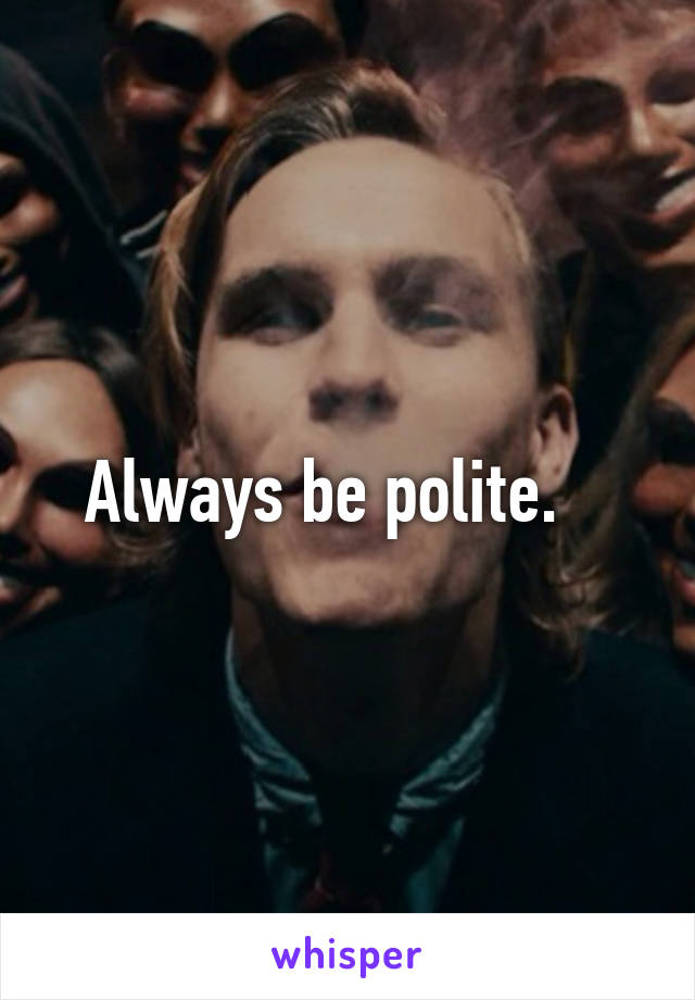 Always be polite.   