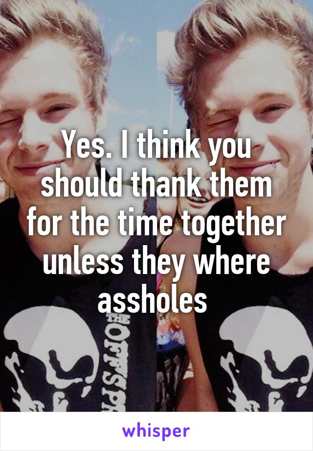 Yes. I think you should thank them for the time together unless they where assholes 