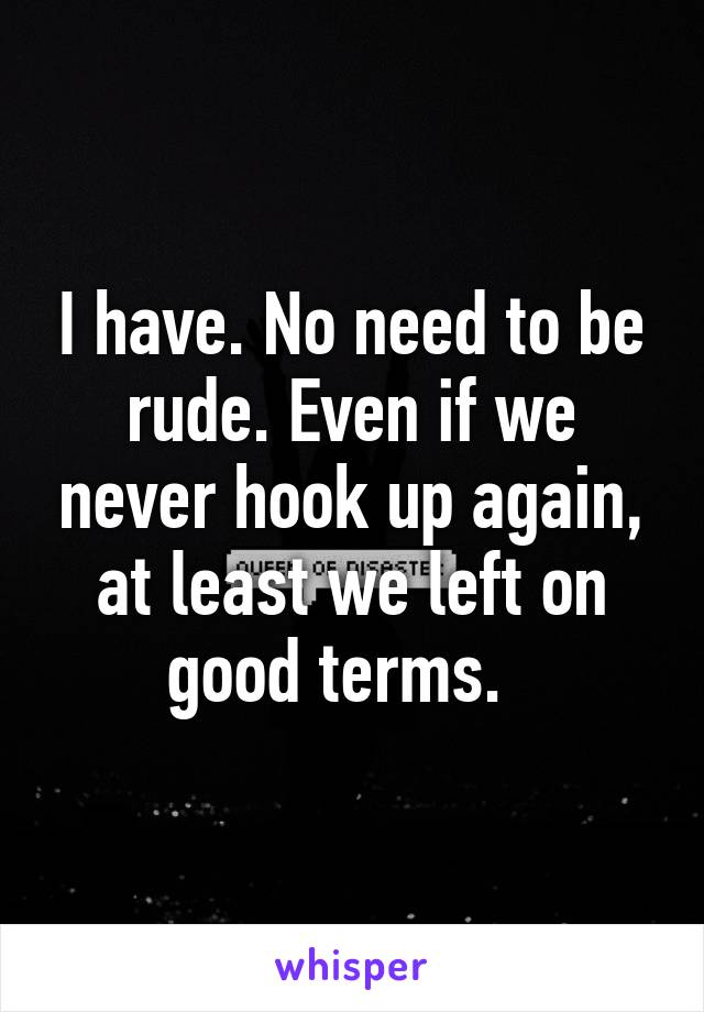 I have. No need to be rude. Even if we never hook up again, at least we left on good terms.  