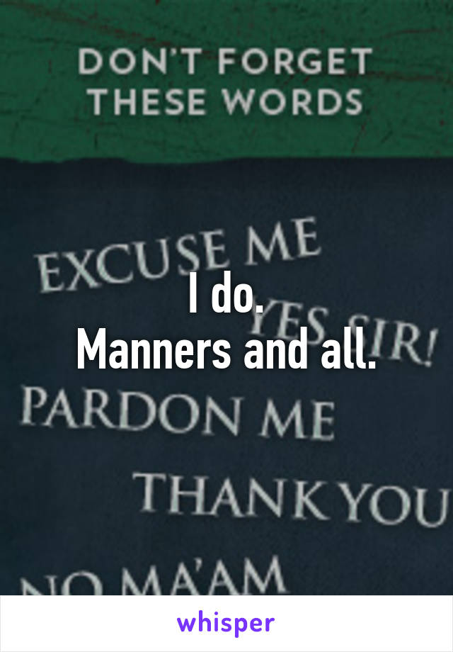 I do.
Manners and all.