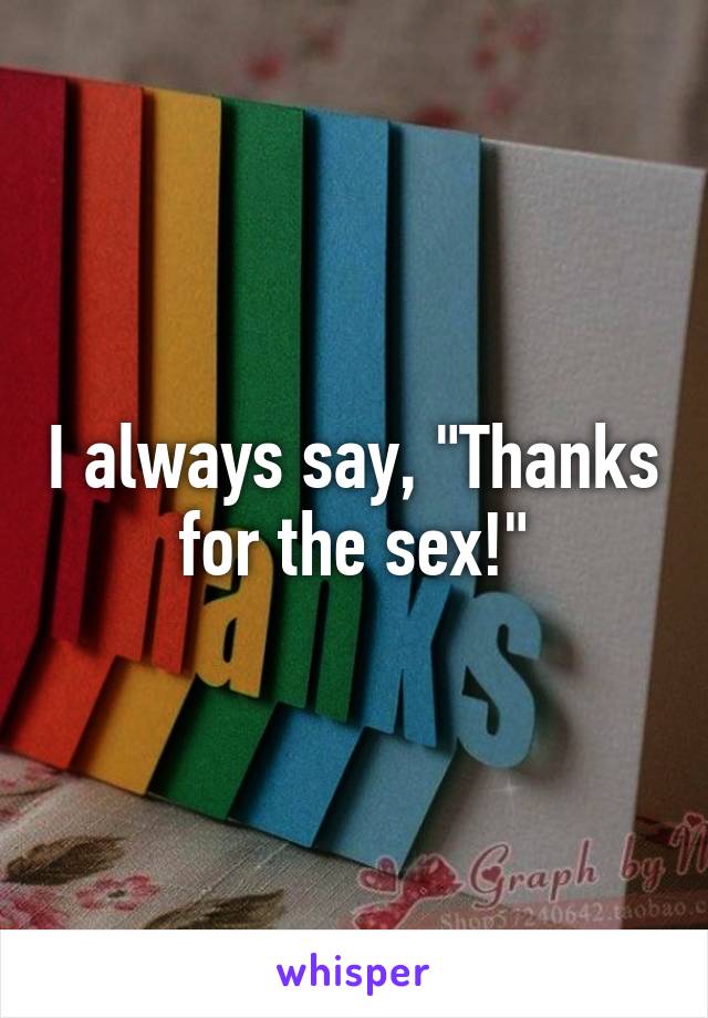 I always say, "Thanks for the sex!"