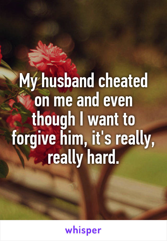 My husband cheated on me and even though I want to forgive him, it's really, really hard.